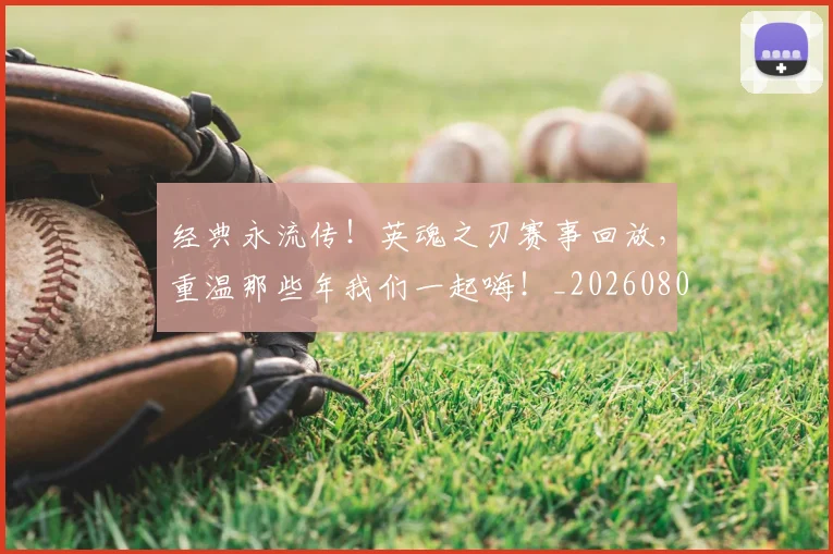 经典永流传！英魂之刃赛事回放，重温那些年我们一起嗨！_20260803142550