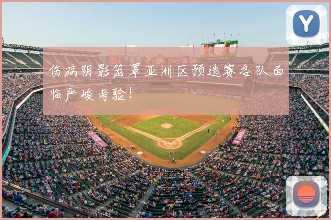 伤病阴影笼罩亚洲区预选赛各队面临严峻考验!