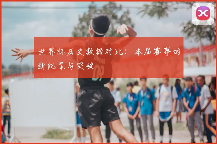 世界杯历史数据对比：本届赛事的新纪录与突破