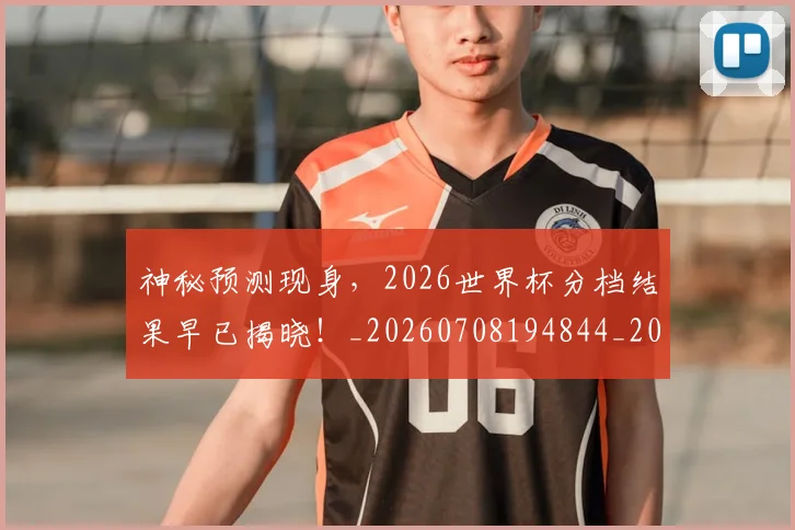 神秘预测现身，2026世界杯分档结果早已揭晓！_20260708194844_20260802164518