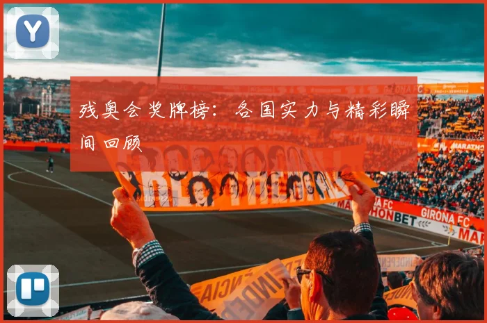 残奥会奖牌榜：各国实力与精彩瞬间回顾
