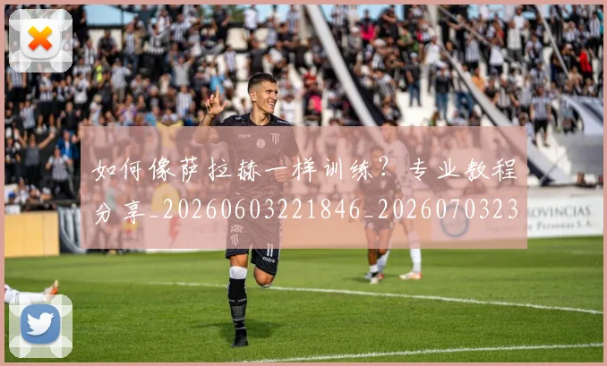 如何像萨拉赫一样训练？专业教程分享_20260603221846_20260703230412_20260720181832