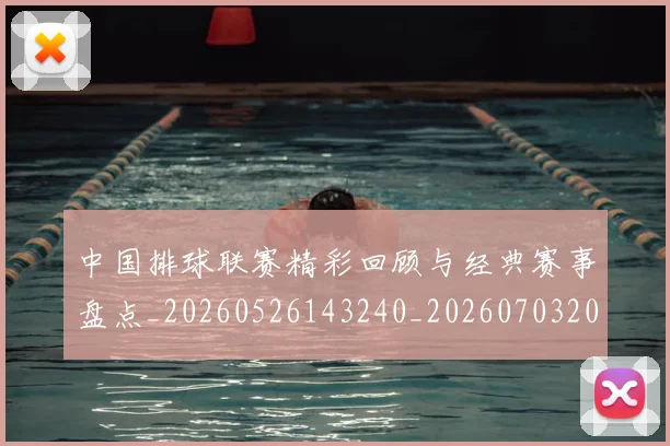 中国排球联赛精彩回顾与经典赛事盘点_20260526143240_20260703202707_20260717234439