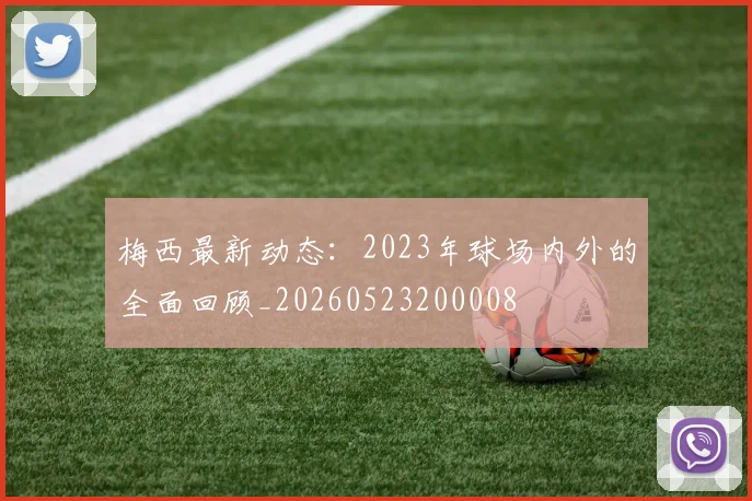 梅西最新动态：2023年球场内外的全面回顾_20260523200008