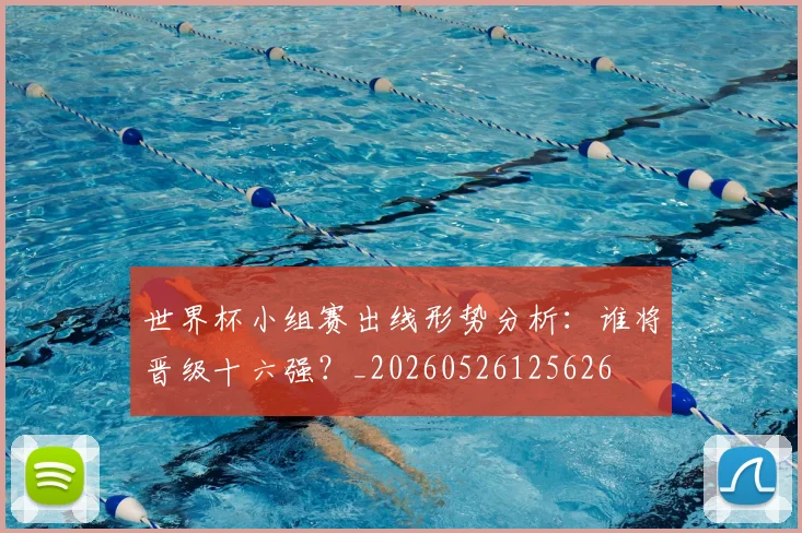 世界杯小组赛出线形势分析:谁将晋级十六强?_20260526125626