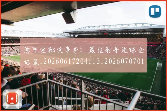 意甲金靴奖争夺:最佳射手进球全记录_20260617204113_20260707013135_20260723181116