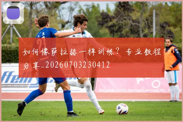 如何像萨拉赫一样训练?专业教程分享_20260703230412