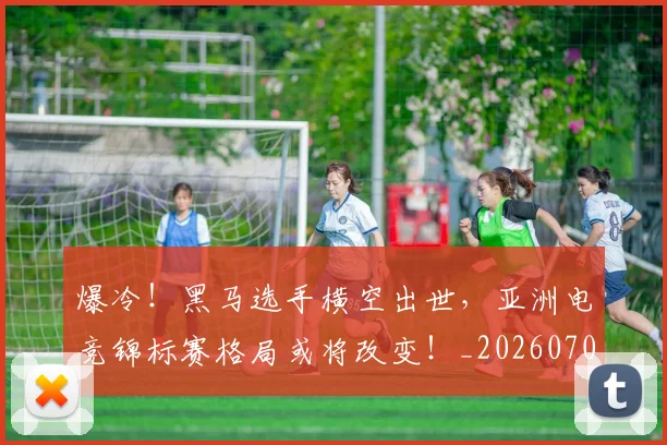 爆冷！黑马选手横空出世，亚洲电竞锦标赛格局或将改变！_20260708191052