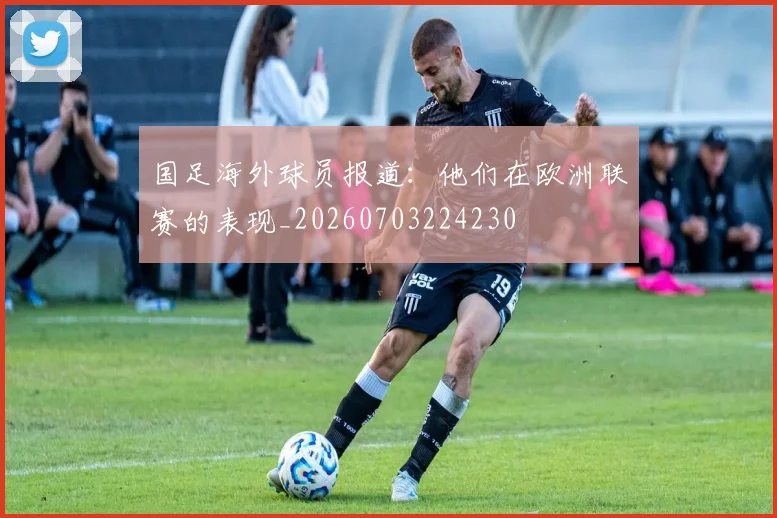 国足海外球员报道:他们在欧洲联赛的表现_20260703224230