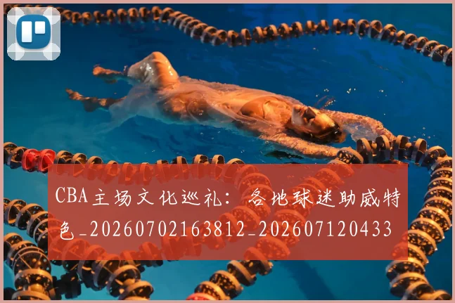 CBA主场文化巡礼：各地球迷助威特色_20260702163812_20260712043354
