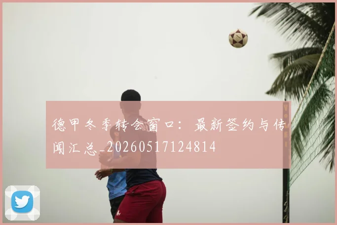 德甲冬季转会窗口：最新签约与传闻汇总_20260517124814