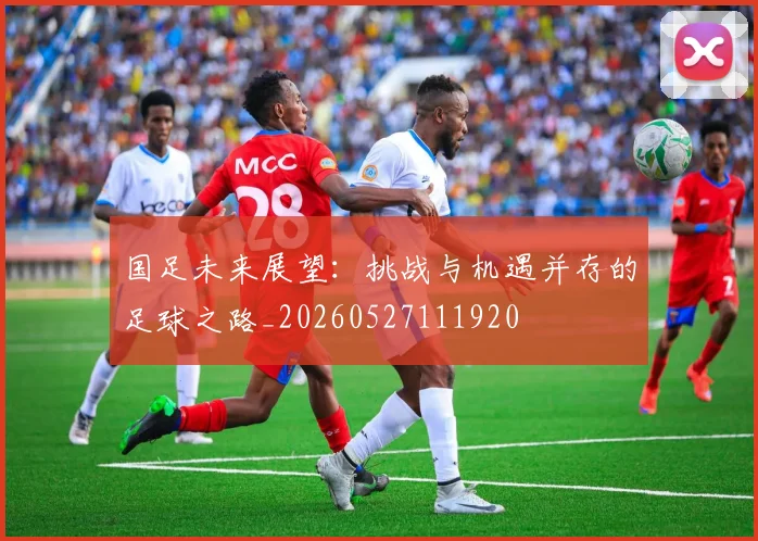 国足未来展望：挑战与机遇并存的足球之路_20260527111920