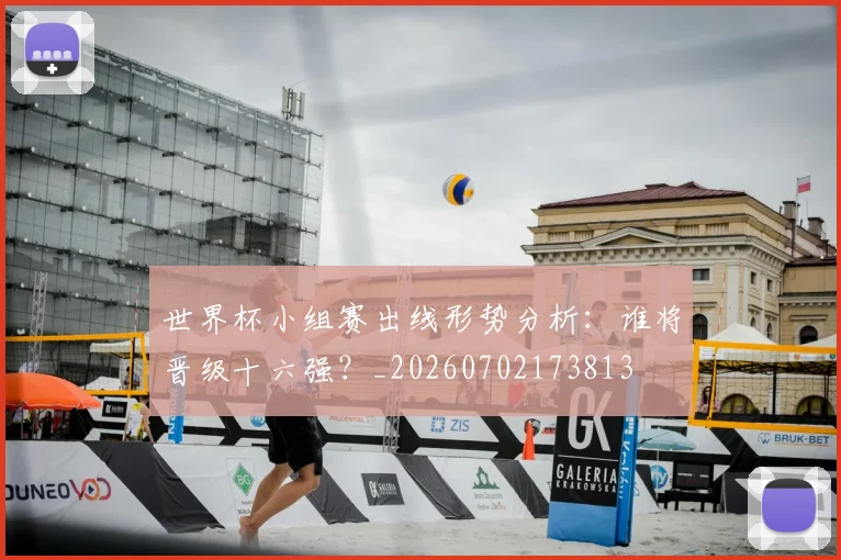 世界杯小组赛出线形势分析:谁将晋级十六强?_20260702173813