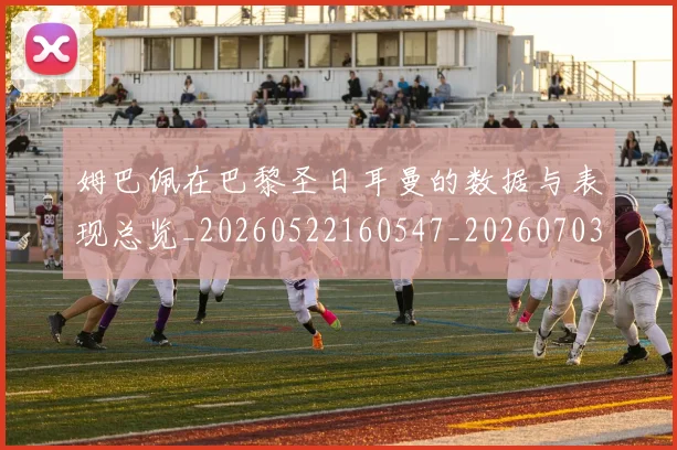 姆巴佩在巴黎圣日耳曼的数据与表现总览_20260522160547_20260703231515