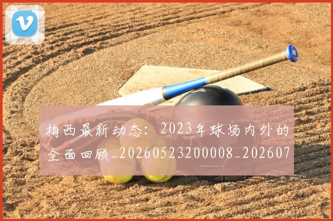 梅西最新动态:2023年球场内外的全面回顾_20260523200008_20260707144651_20260731181620