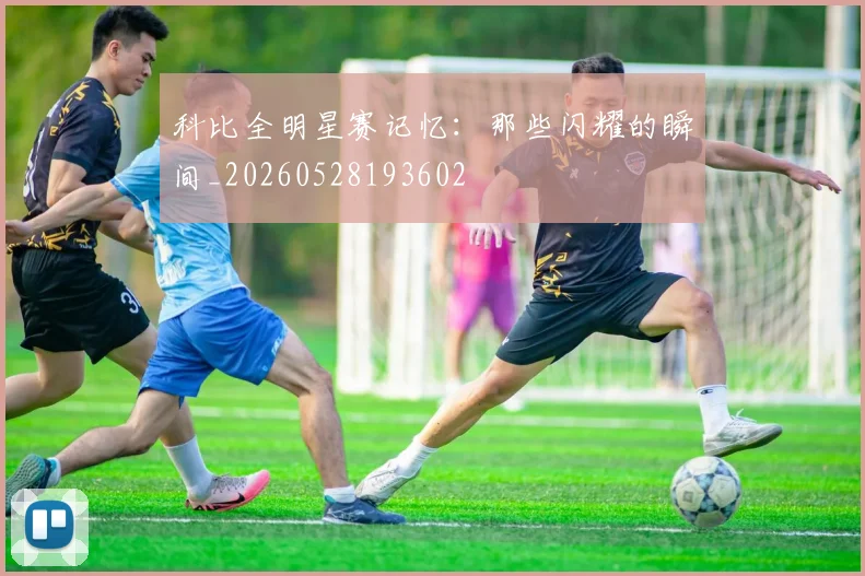 科比全明星赛记忆：那些闪耀的瞬间_20260528193602