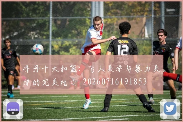 乔丹十大扣篮:飞人美学与暴力美学的完美结合_20260716191853
