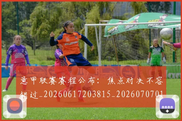 意甲联赛赛程公布：焦点对决不容错过_20260617203815_20260707012605