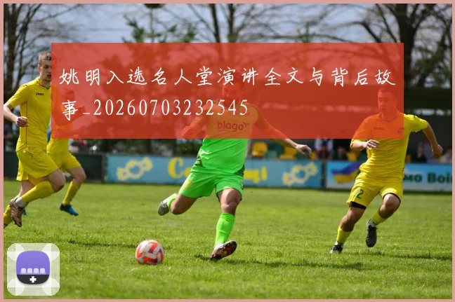 姚明入选名人堂演讲全文与背后故事_20260703232545